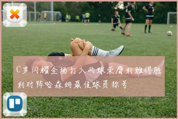 C罗闪耀全场打入两球荣膺利雅得胜利对阵哈森姆最佳球员称号