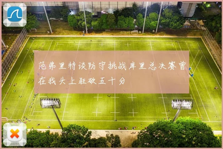 范弗里特谈防守挑战库里总决赛曾在我头上狂砍五十分