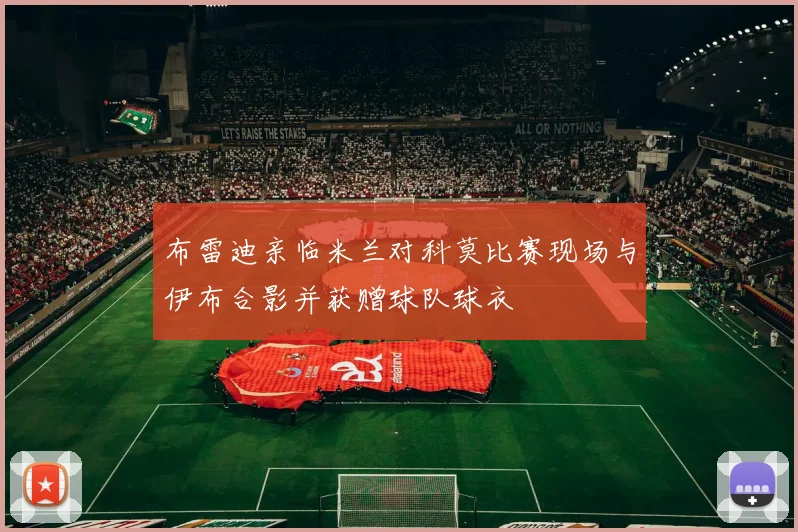 布雷迪亲临米兰对科莫比赛现场与伊布合影并获赠球队球衣