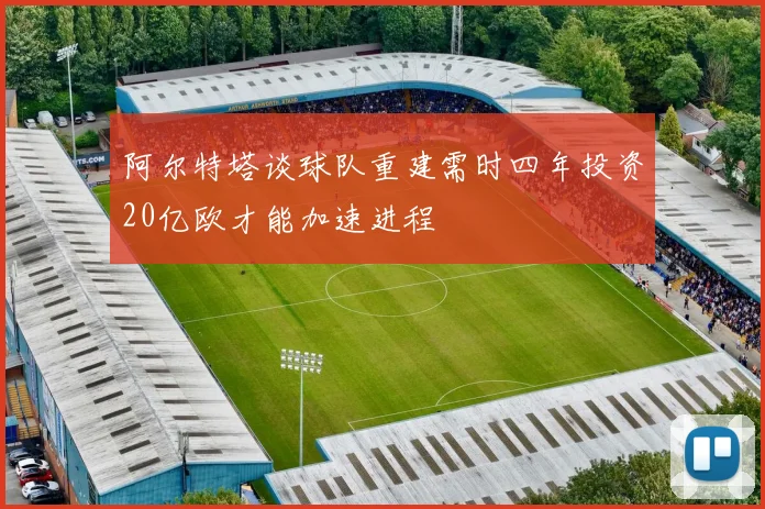 阿尔特塔谈球队重建需时四年投资20亿欧才能加速进程