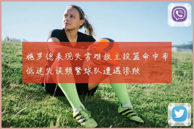 施罗德表现失常难救主投篮命中率低迷失误频繁球队遭遇惨败
