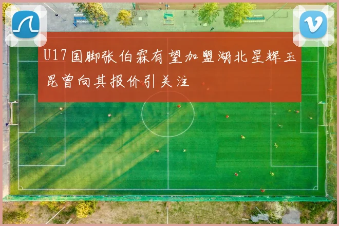 U17国脚张伯霖有望加盟湖北星辉玉昆曾向其报价引关注