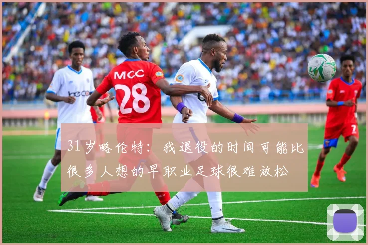 31岁略伦特：我退役的时间可能比很多人想的早职业足球很难放松