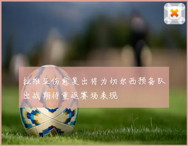拉维亚伤愈复出将为切尔西预备队出战期待重返赛场表现