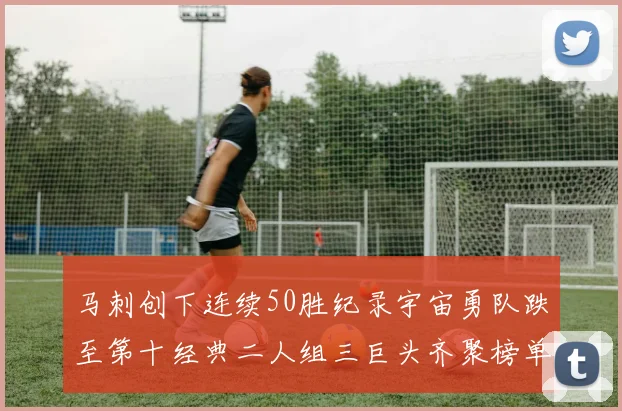 马刺创下连续50胜纪录宇宙勇队跌至第十经典二人组三巨头齐聚榜单