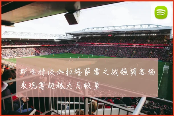 斯洛特谈加拉塔萨雷之战强调客场表现需超越九月较量