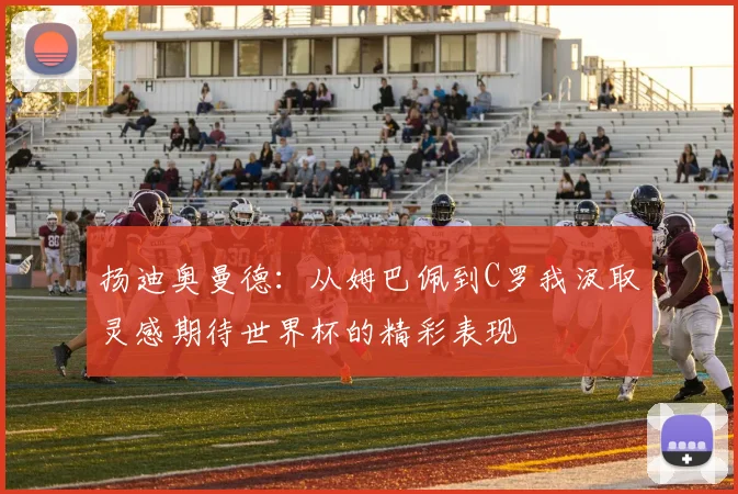 扬迪奥曼德：从姆巴佩到C罗我汲取灵感期待世界杯的精彩表现
