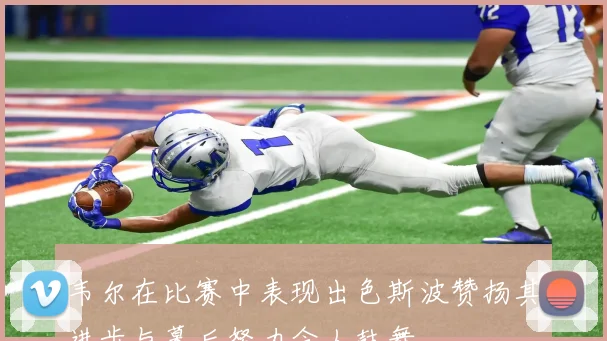 韦尔在比赛中表现出色斯波赞扬其进步与幕后努力令人鼓舞