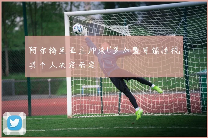 阿尔梅里亚主帅谈C罗加盟可能性视其个人决定而定