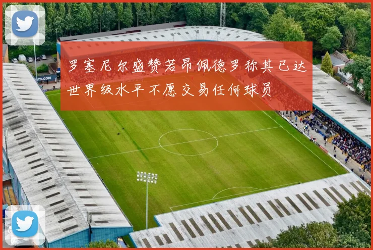 罗塞尼尔盛赞若昂佩德罗称其已达世界级水平不愿交易任何球员