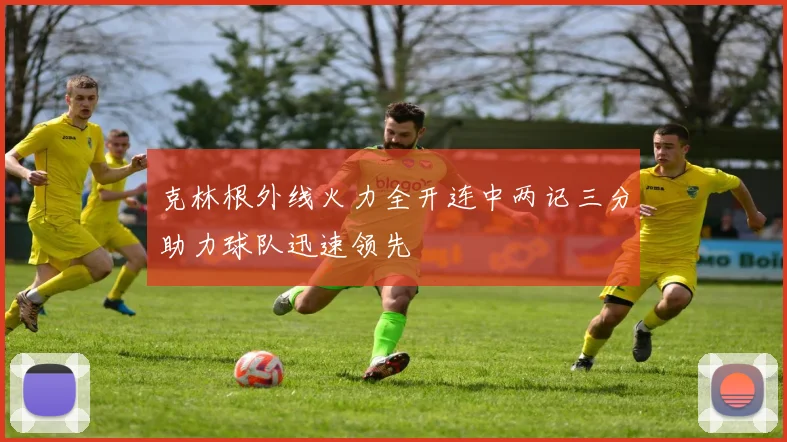 克林根外线火力全开连中两记三分助力球队迅速领先