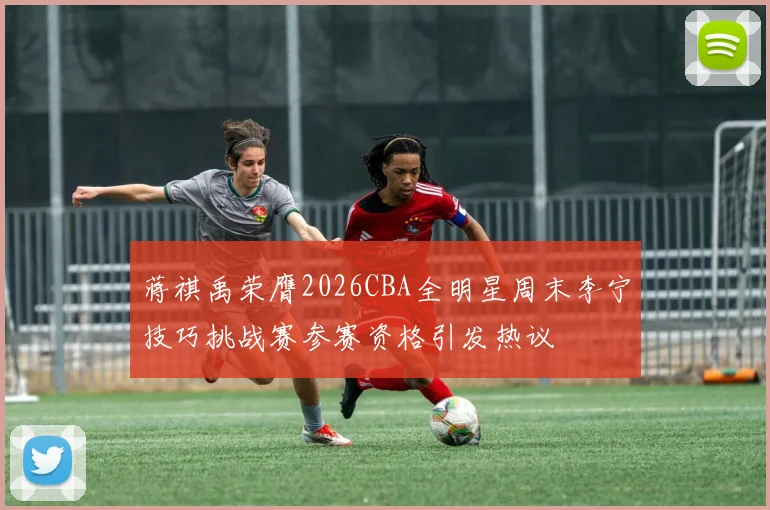 蒋祺禹荣膺2026CBA全明星周末李宁技巧挑战赛参赛资格引发热议
